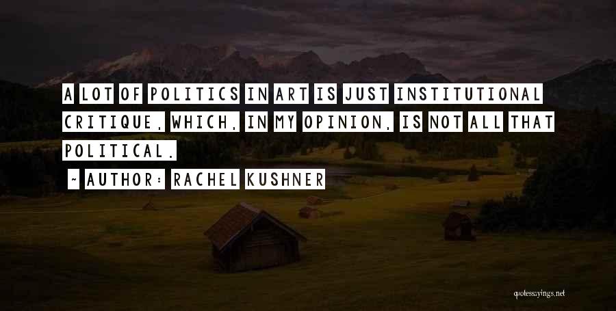 Rachel Kushner Quotes: A Lot Of Politics In Art Is Just Institutional Critique, Which, In My Opinion, Is Not All That Political.