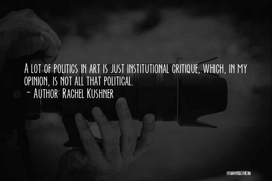 Rachel Kushner Quotes: A Lot Of Politics In Art Is Just Institutional Critique, Which, In My Opinion, Is Not All That Political.