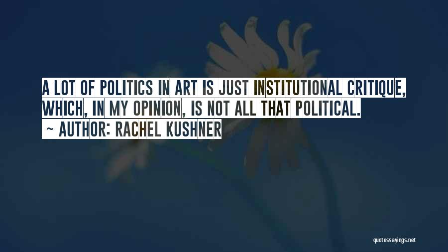 Rachel Kushner Quotes: A Lot Of Politics In Art Is Just Institutional Critique, Which, In My Opinion, Is Not All That Political.