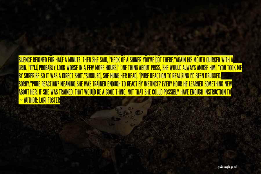 Lori Foster Quotes: Silence Reigned For Half A Minute, Then She Said, Heck Of A Shiner You've Got There.again His Mouth Quirked With