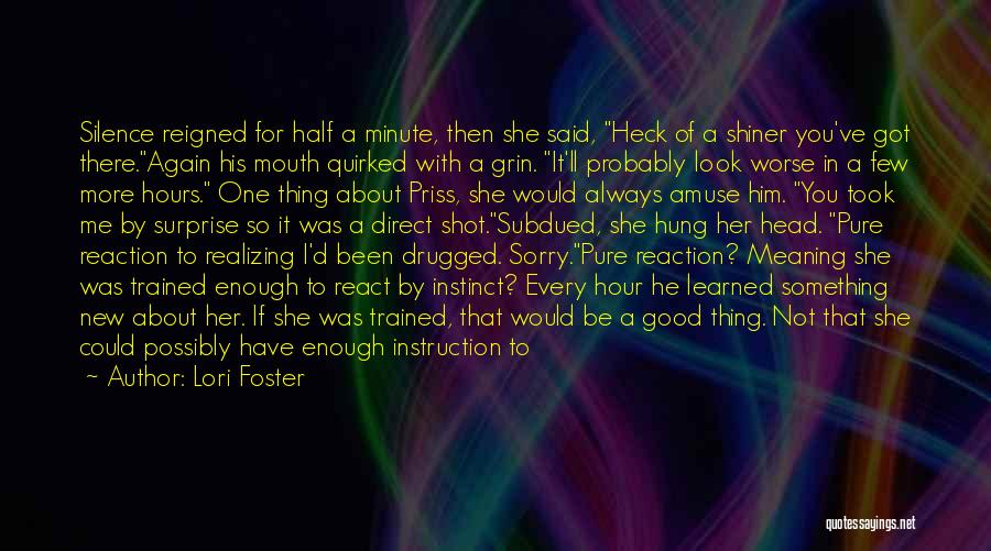 Lori Foster Quotes: Silence Reigned For Half A Minute, Then She Said, Heck Of A Shiner You've Got There.again His Mouth Quirked With