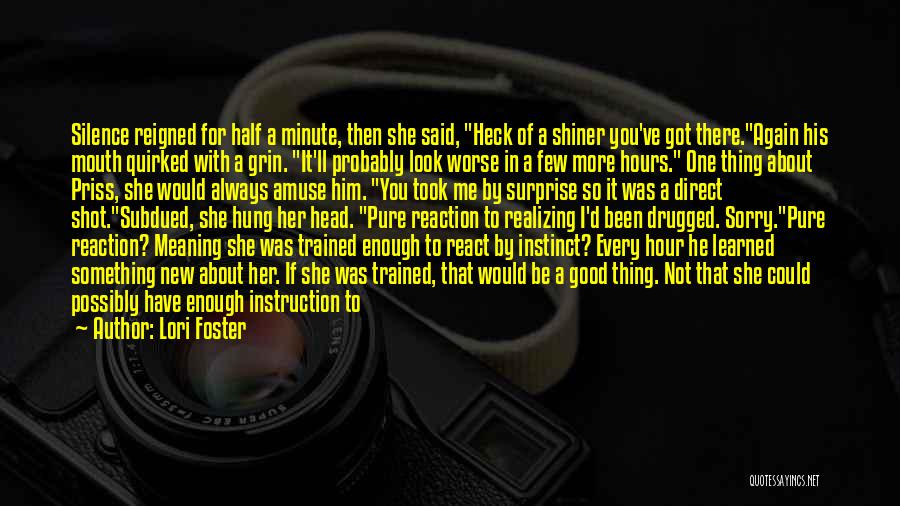 Lori Foster Quotes: Silence Reigned For Half A Minute, Then She Said, Heck Of A Shiner You've Got There.again His Mouth Quirked With