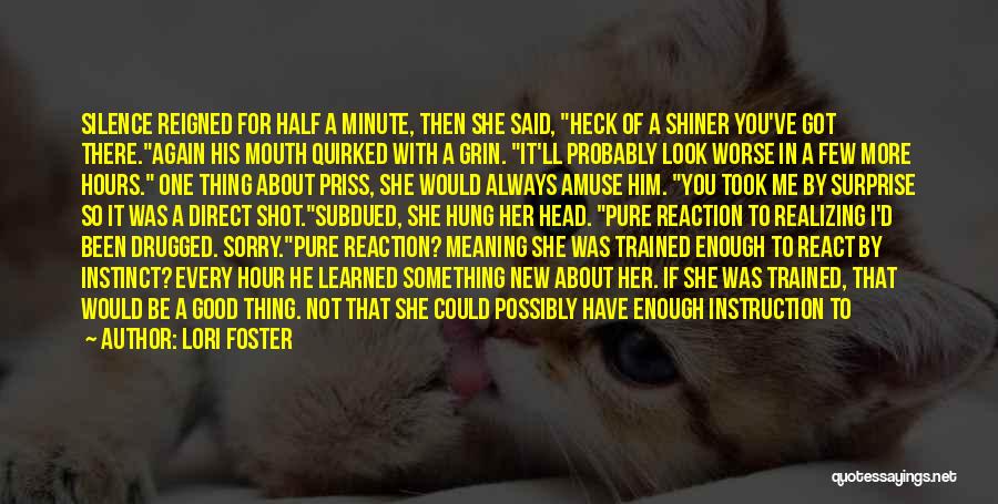 Lori Foster Quotes: Silence Reigned For Half A Minute, Then She Said, Heck Of A Shiner You've Got There.again His Mouth Quirked With