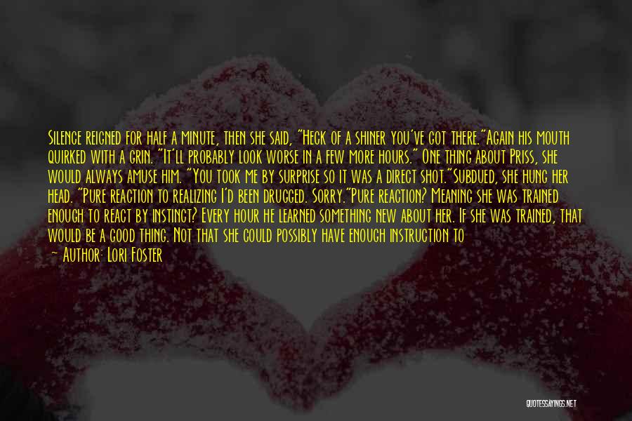 Lori Foster Quotes: Silence Reigned For Half A Minute, Then She Said, Heck Of A Shiner You've Got There.again His Mouth Quirked With