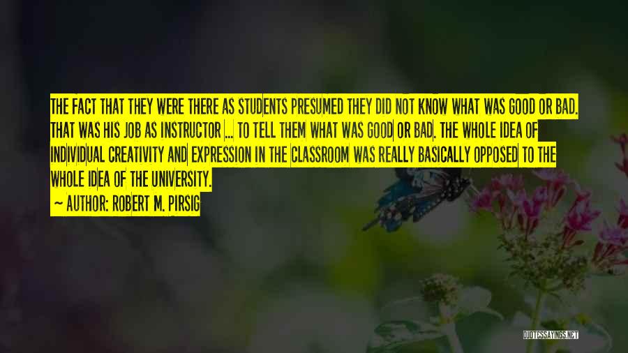 Robert M. Pirsig Quotes: The Fact That They Were There As Students Presumed They Did Not Know What Was Good Or Bad. That Was