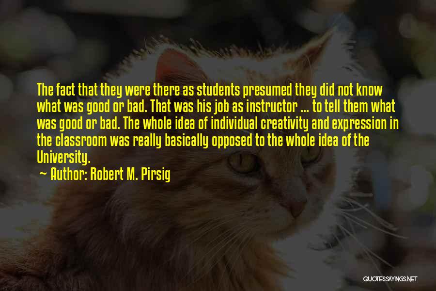 Robert M. Pirsig Quotes: The Fact That They Were There As Students Presumed They Did Not Know What Was Good Or Bad. That Was