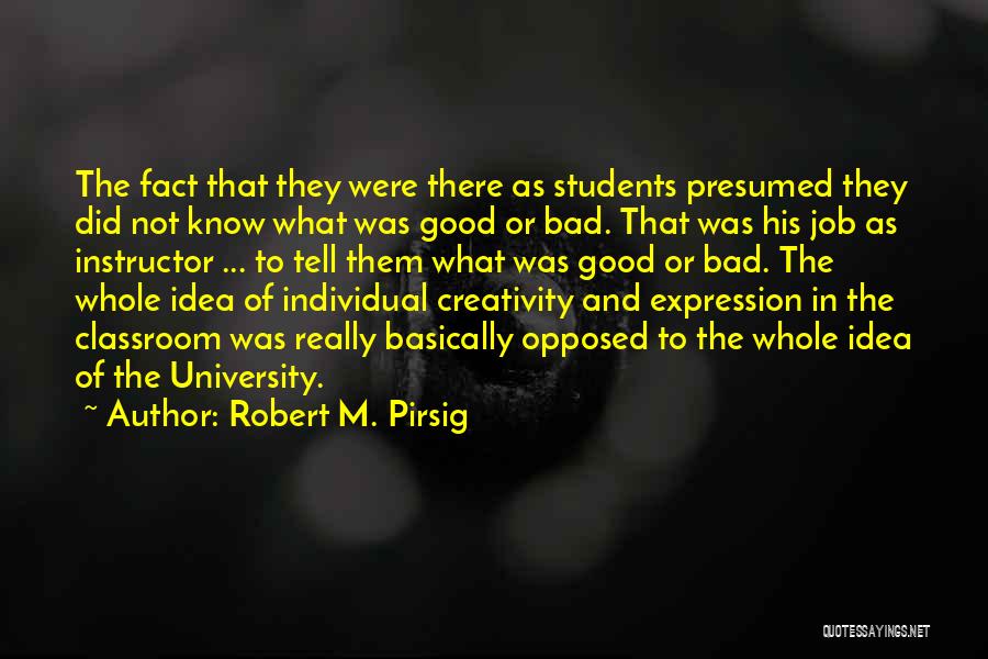 Robert M. Pirsig Quotes: The Fact That They Were There As Students Presumed They Did Not Know What Was Good Or Bad. That Was