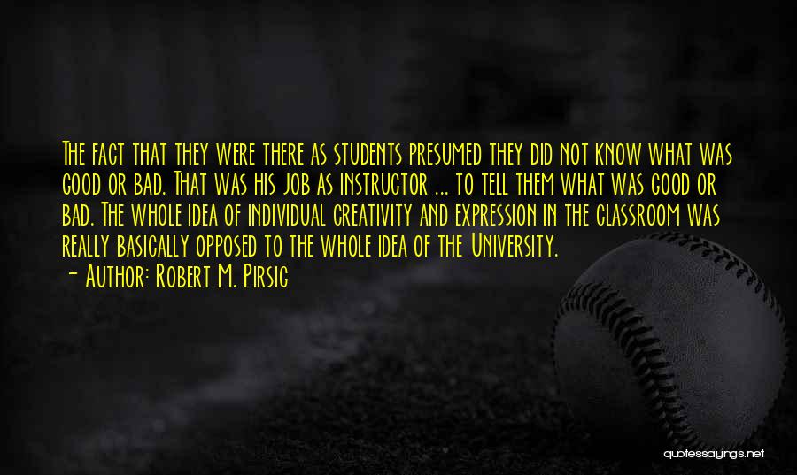 Robert M. Pirsig Quotes: The Fact That They Were There As Students Presumed They Did Not Know What Was Good Or Bad. That Was