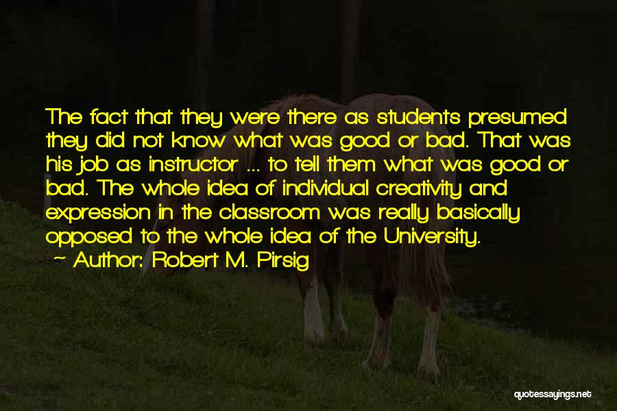 Robert M. Pirsig Quotes: The Fact That They Were There As Students Presumed They Did Not Know What Was Good Or Bad. That Was