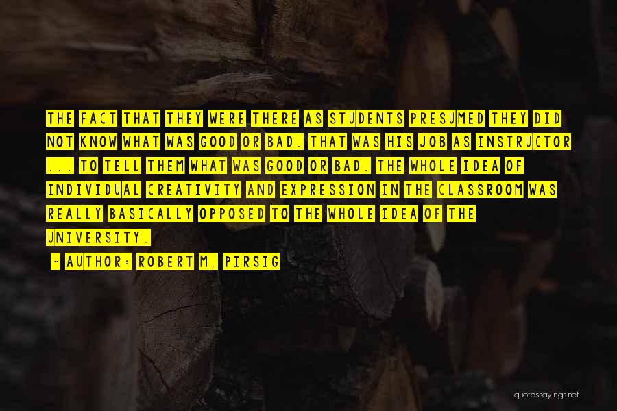 Robert M. Pirsig Quotes: The Fact That They Were There As Students Presumed They Did Not Know What Was Good Or Bad. That Was