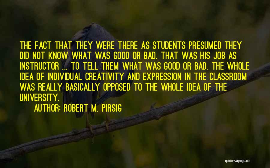 Robert M. Pirsig Quotes: The Fact That They Were There As Students Presumed They Did Not Know What Was Good Or Bad. That Was