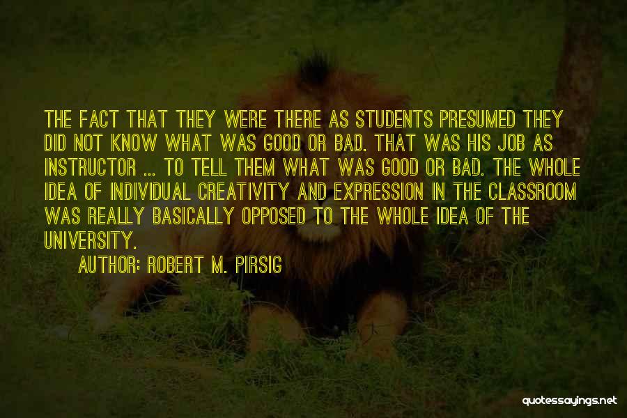 Robert M. Pirsig Quotes: The Fact That They Were There As Students Presumed They Did Not Know What Was Good Or Bad. That Was