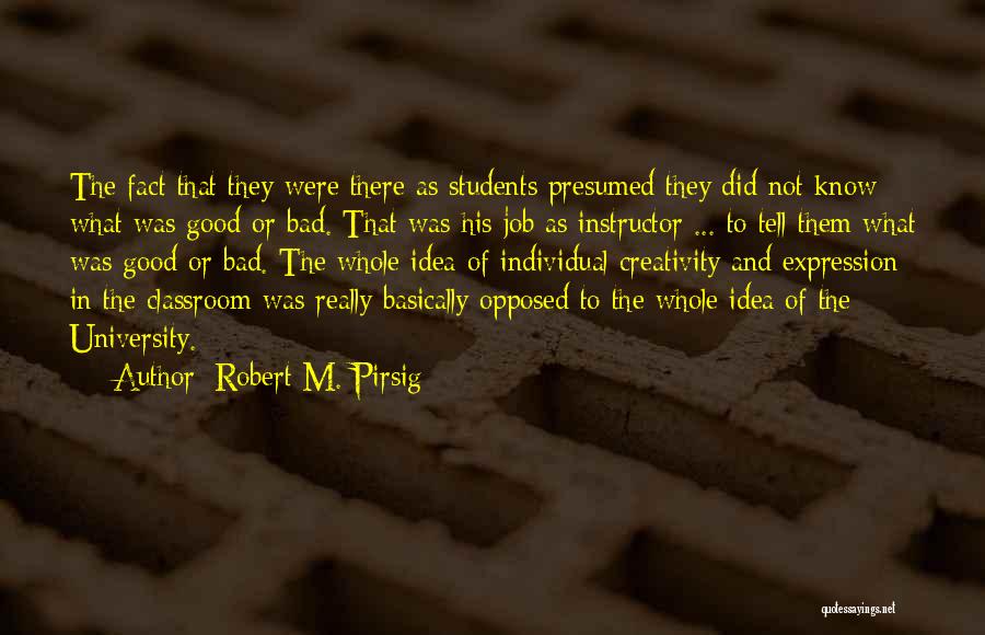 Robert M. Pirsig Quotes: The Fact That They Were There As Students Presumed They Did Not Know What Was Good Or Bad. That Was