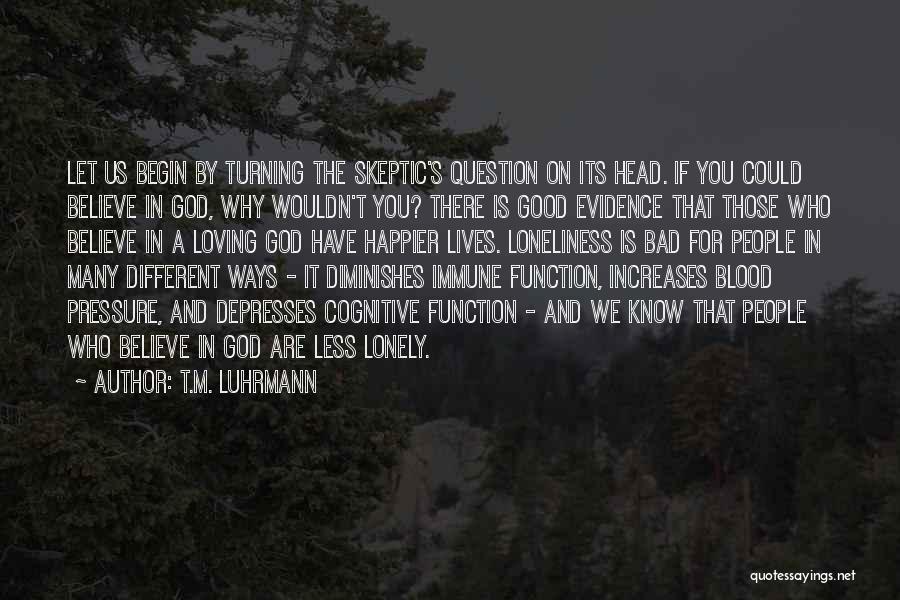 T.M. Luhrmann Quotes: Let Us Begin By Turning The Skeptic's Question On Its Head. If You Could Believe In God, Why Wouldn't You?