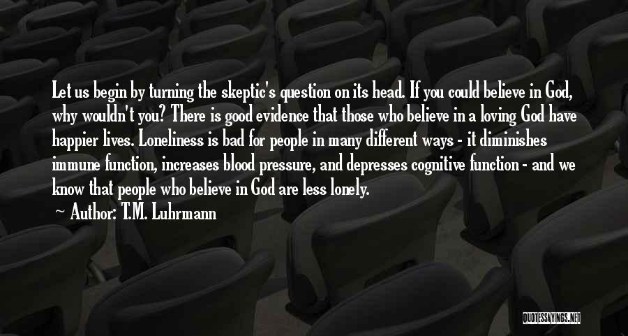 T.M. Luhrmann Quotes: Let Us Begin By Turning The Skeptic's Question On Its Head. If You Could Believe In God, Why Wouldn't You?