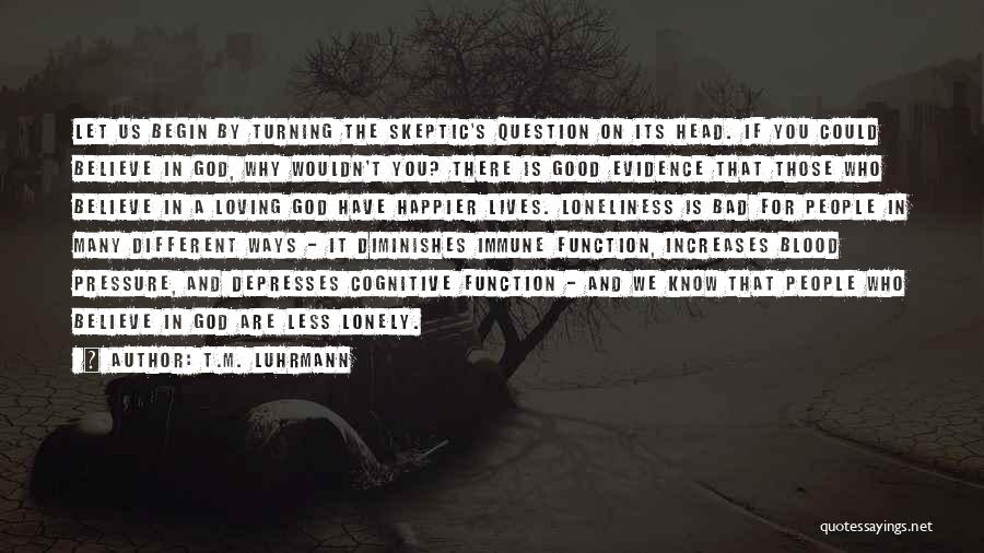 T.M. Luhrmann Quotes: Let Us Begin By Turning The Skeptic's Question On Its Head. If You Could Believe In God, Why Wouldn't You?