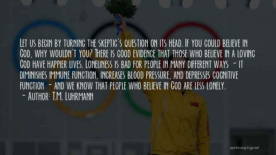 T.M. Luhrmann Quotes: Let Us Begin By Turning The Skeptic's Question On Its Head. If You Could Believe In God, Why Wouldn't You?