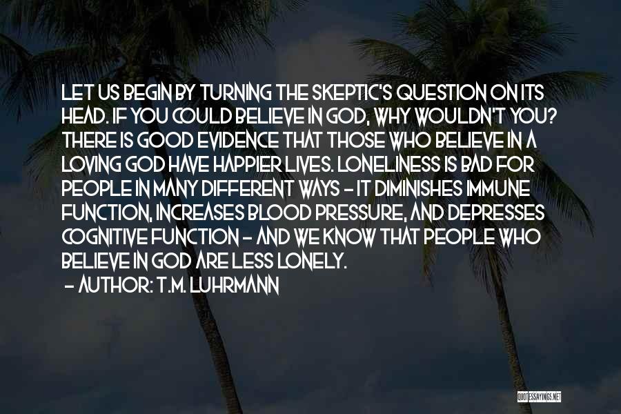 T.M. Luhrmann Quotes: Let Us Begin By Turning The Skeptic's Question On Its Head. If You Could Believe In God, Why Wouldn't You?