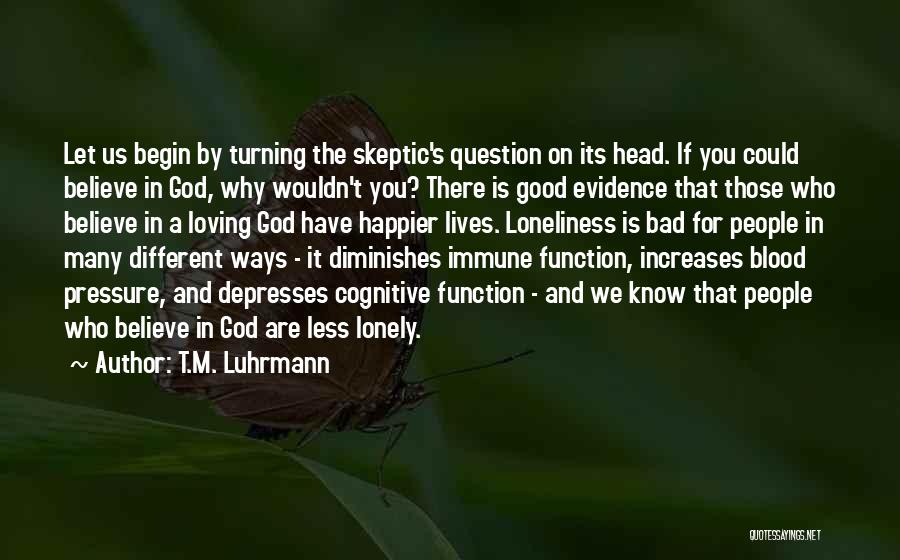 T.M. Luhrmann Quotes: Let Us Begin By Turning The Skeptic's Question On Its Head. If You Could Believe In God, Why Wouldn't You?