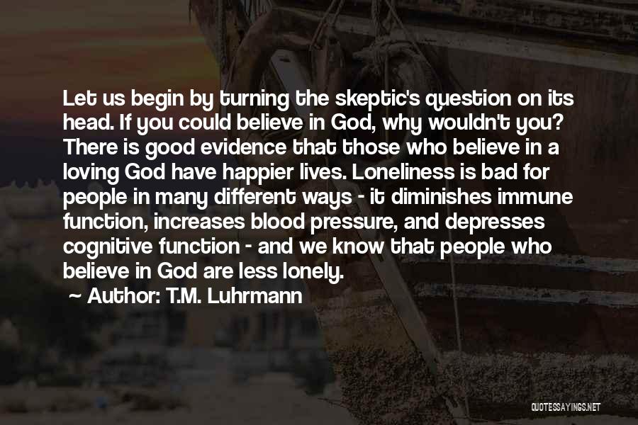 T.M. Luhrmann Quotes: Let Us Begin By Turning The Skeptic's Question On Its Head. If You Could Believe In God, Why Wouldn't You?