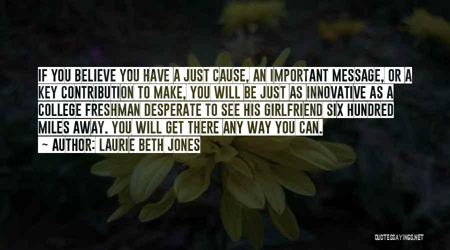 Laurie Beth Jones Quotes: If You Believe You Have A Just Cause, An Important Message, Or A Key Contribution To Make, You Will Be