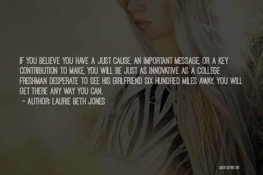 Laurie Beth Jones Quotes: If You Believe You Have A Just Cause, An Important Message, Or A Key Contribution To Make, You Will Be