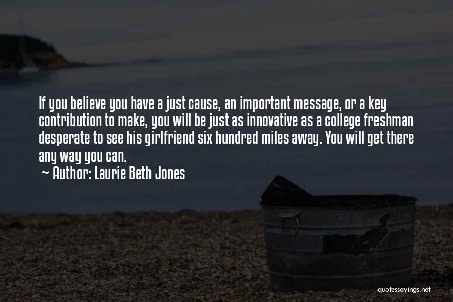 Laurie Beth Jones Quotes: If You Believe You Have A Just Cause, An Important Message, Or A Key Contribution To Make, You Will Be