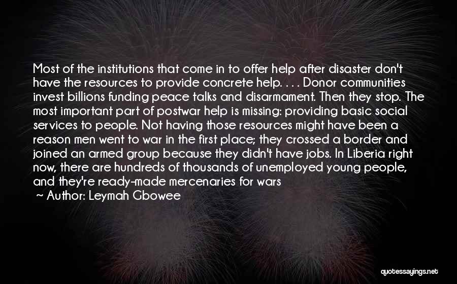 Leymah Gbowee Quotes: Most Of The Institutions That Come In To Offer Help After Disaster Don't Have The Resources To Provide Concrete Help.