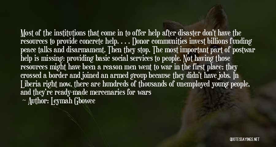 Leymah Gbowee Quotes: Most Of The Institutions That Come In To Offer Help After Disaster Don't Have The Resources To Provide Concrete Help.