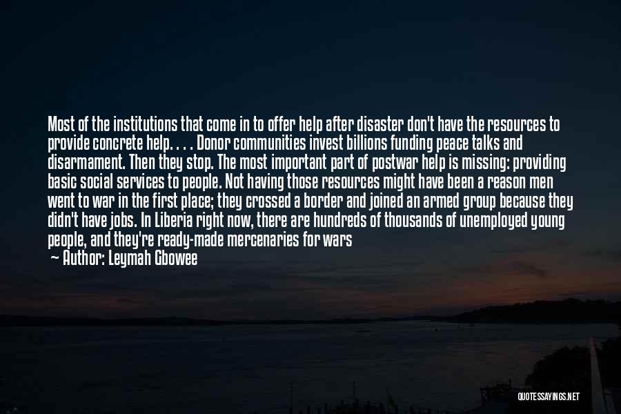 Leymah Gbowee Quotes: Most Of The Institutions That Come In To Offer Help After Disaster Don't Have The Resources To Provide Concrete Help.