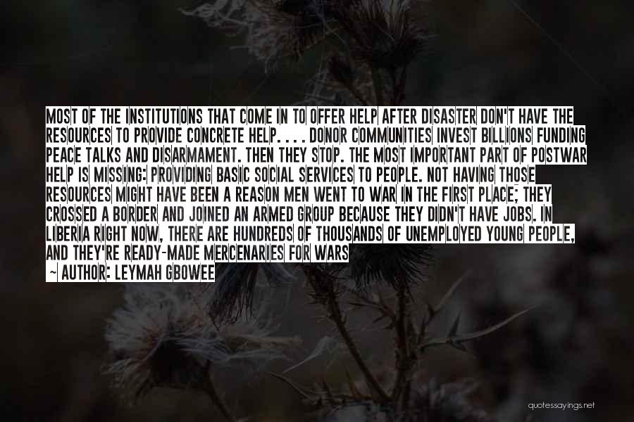 Leymah Gbowee Quotes: Most Of The Institutions That Come In To Offer Help After Disaster Don't Have The Resources To Provide Concrete Help.