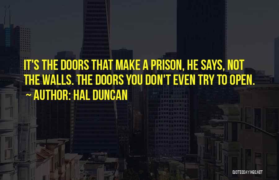 Hal Duncan Quotes: It's The Doors That Make A Prison, He Says, Not The Walls. The Doors You Don't Even Try To Open.