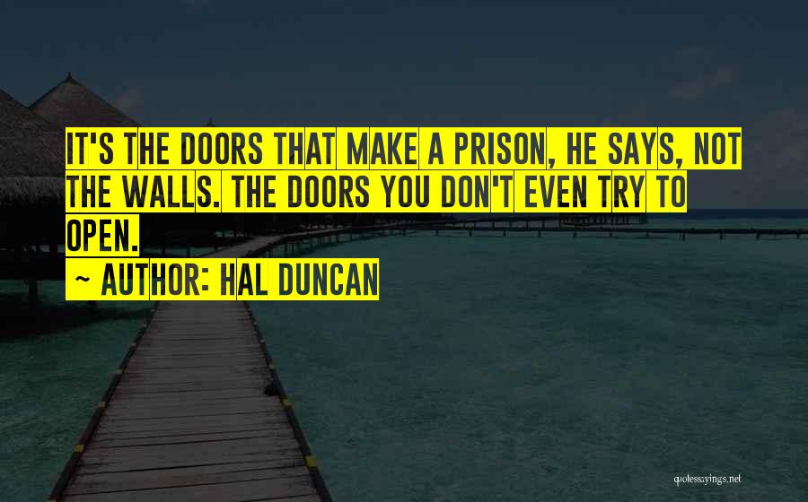 Hal Duncan Quotes: It's The Doors That Make A Prison, He Says, Not The Walls. The Doors You Don't Even Try To Open.