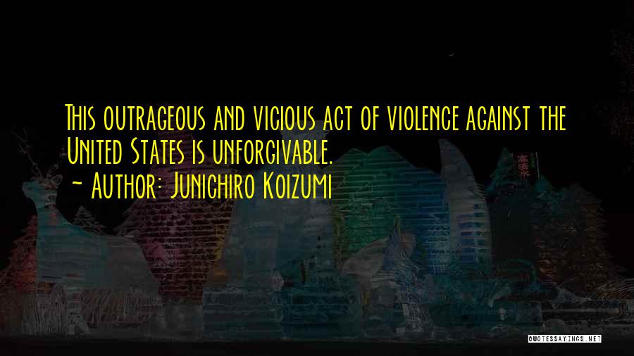 Junichiro Koizumi Quotes: This Outrageous And Vicious Act Of Violence Against The United States Is Unforgivable.