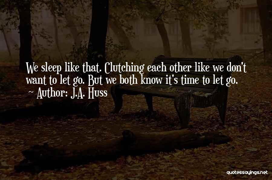 J.A. Huss Quotes: We Sleep Like That. Clutching Each Other Like We Don't Want To Let Go. But We Both Know It's Time
