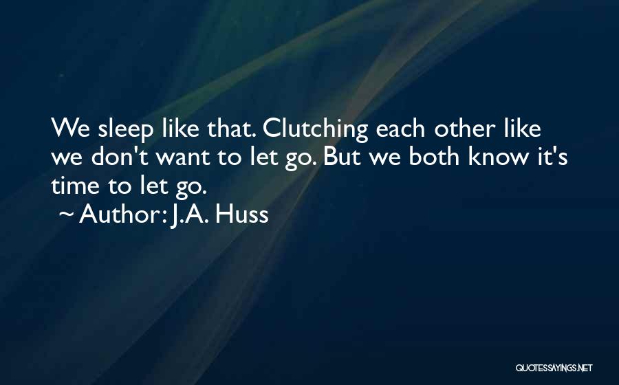 J.A. Huss Quotes: We Sleep Like That. Clutching Each Other Like We Don't Want To Let Go. But We Both Know It's Time