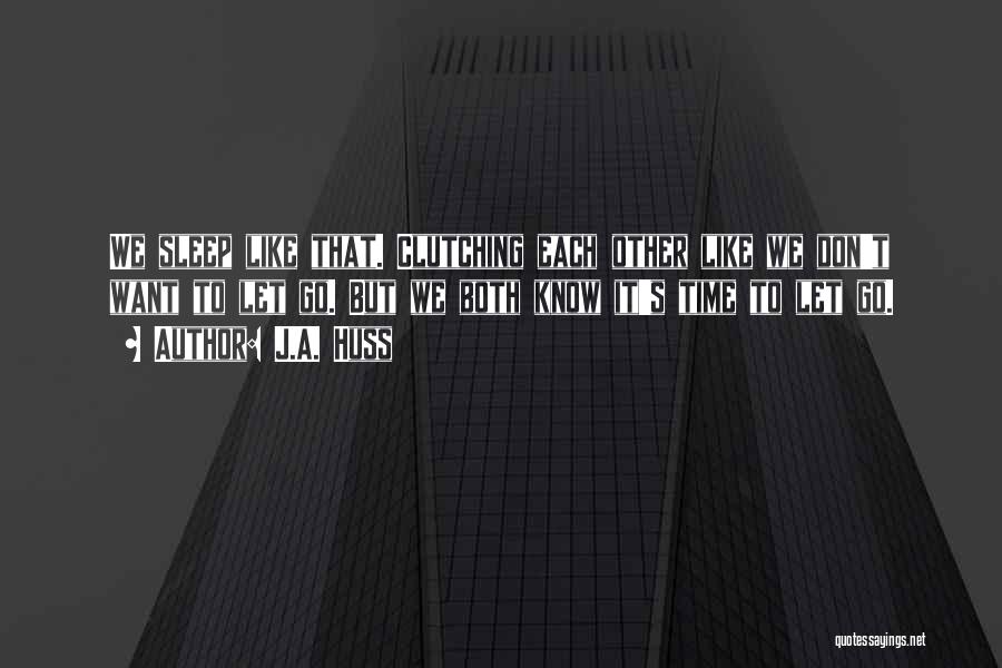J.A. Huss Quotes: We Sleep Like That. Clutching Each Other Like We Don't Want To Let Go. But We Both Know It's Time