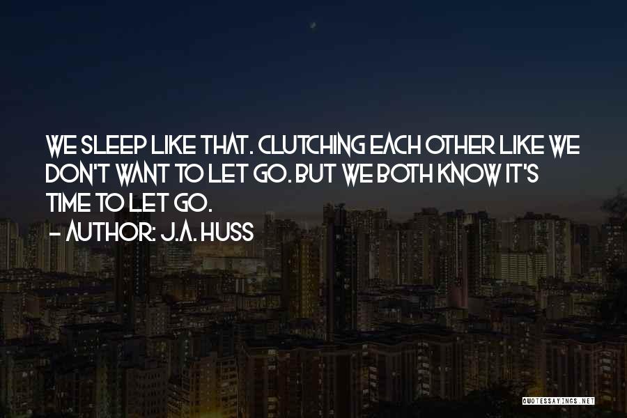 J.A. Huss Quotes: We Sleep Like That. Clutching Each Other Like We Don't Want To Let Go. But We Both Know It's Time