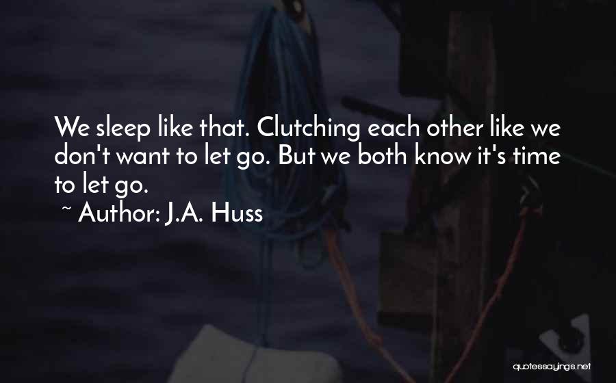 J.A. Huss Quotes: We Sleep Like That. Clutching Each Other Like We Don't Want To Let Go. But We Both Know It's Time