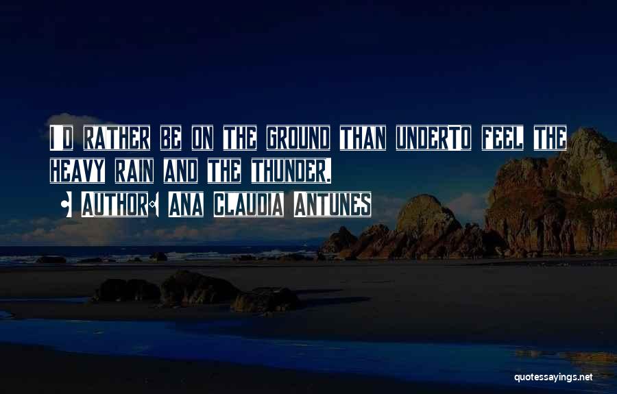Ana Claudia Antunes Quotes: I'd Rather Be On The Ground Than Underto Feel The Heavy Rain And The Thunder.