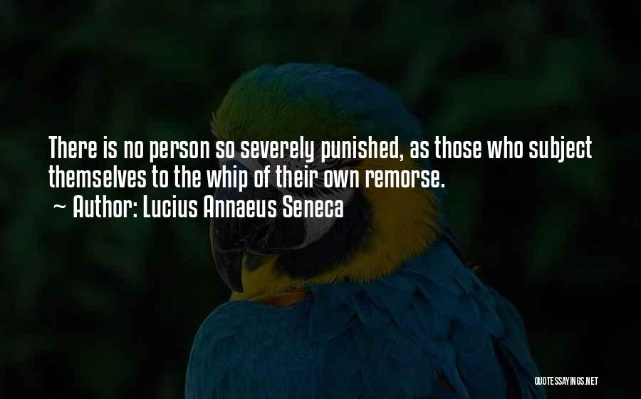 Lucius Annaeus Seneca Quotes: There Is No Person So Severely Punished, As Those Who Subject Themselves To The Whip Of Their Own Remorse.