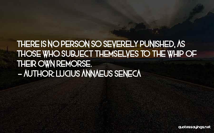Lucius Annaeus Seneca Quotes: There Is No Person So Severely Punished, As Those Who Subject Themselves To The Whip Of Their Own Remorse.