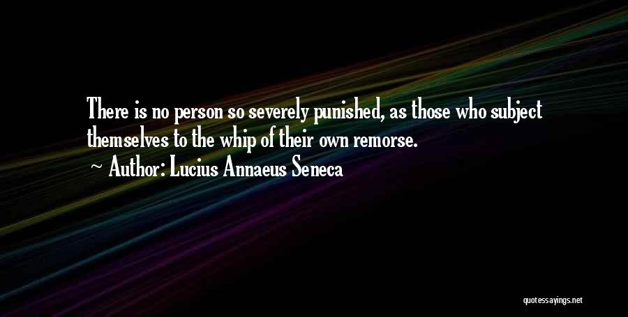 Lucius Annaeus Seneca Quotes: There Is No Person So Severely Punished, As Those Who Subject Themselves To The Whip Of Their Own Remorse.