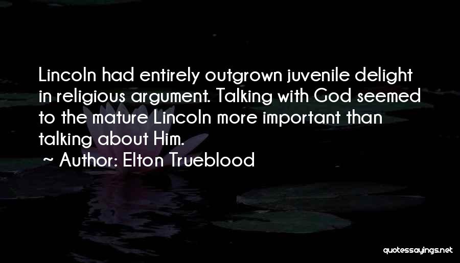 Elton Trueblood Quotes: Lincoln Had Entirely Outgrown Juvenile Delight In Religious Argument. Talking With God Seemed To The Mature Lincoln More Important Than