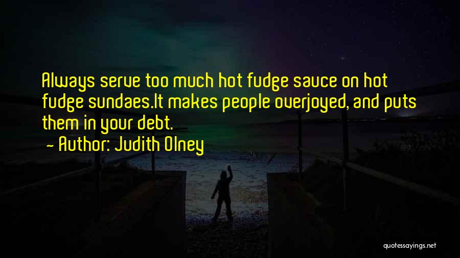 Judith Olney Quotes: Always Serve Too Much Hot Fudge Sauce On Hot Fudge Sundaes.it Makes People Overjoyed, And Puts Them In Your Debt.