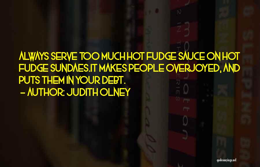 Judith Olney Quotes: Always Serve Too Much Hot Fudge Sauce On Hot Fudge Sundaes.it Makes People Overjoyed, And Puts Them In Your Debt.