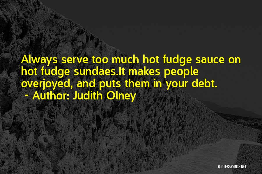 Judith Olney Quotes: Always Serve Too Much Hot Fudge Sauce On Hot Fudge Sundaes.it Makes People Overjoyed, And Puts Them In Your Debt.