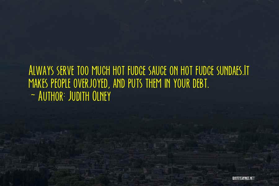 Judith Olney Quotes: Always Serve Too Much Hot Fudge Sauce On Hot Fudge Sundaes.it Makes People Overjoyed, And Puts Them In Your Debt.