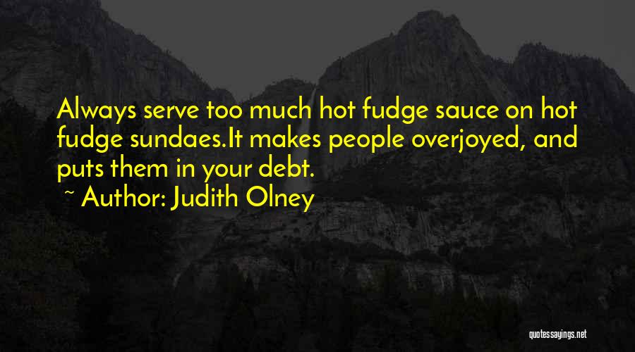 Judith Olney Quotes: Always Serve Too Much Hot Fudge Sauce On Hot Fudge Sundaes.it Makes People Overjoyed, And Puts Them In Your Debt.