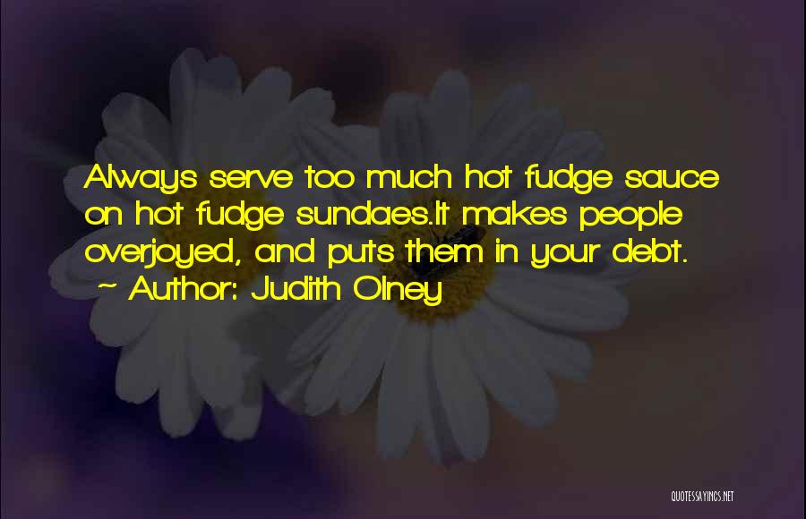 Judith Olney Quotes: Always Serve Too Much Hot Fudge Sauce On Hot Fudge Sundaes.it Makes People Overjoyed, And Puts Them In Your Debt.